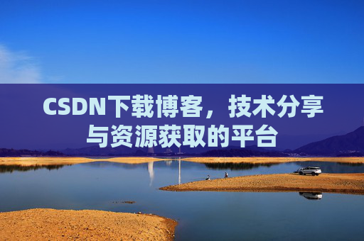 CSDN下载博客，技术分享与资源获取的平台